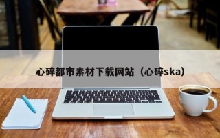 平顶山心碎都市素材下载网站（心碎ska）